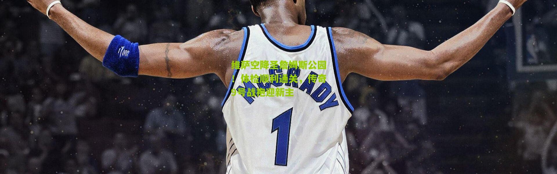 维萨空降圣詹姆斯公园！体检顺利通关，传奇9号战袍迎新主