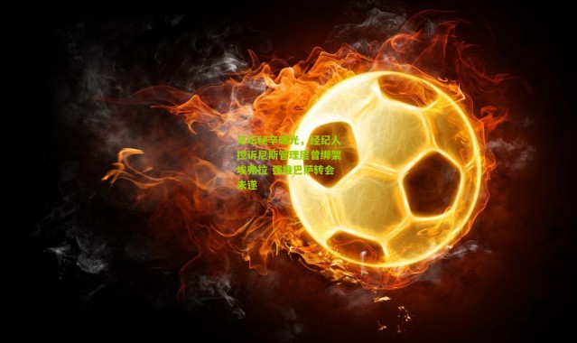 足坛秘辛曝光，经纪人控诉尼斯管理层曾绑架埃弗拉 强推巴萨转会未遂