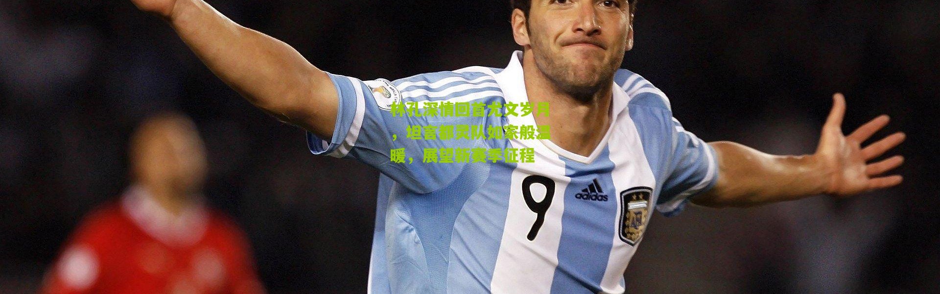 林孔深情回首尤文岁月，坦言都灵队如家般温暖，展望新赛季征程