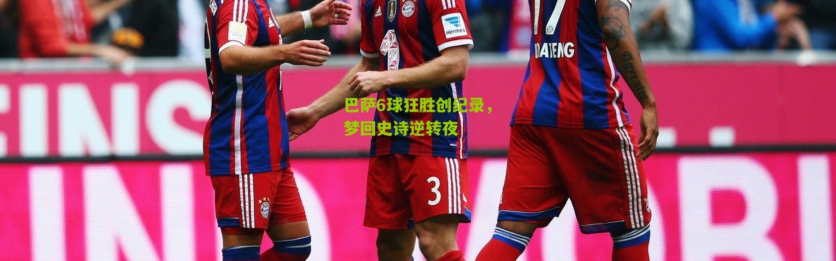 巴萨6球狂胜创纪录，梦回史诗逆转夜
