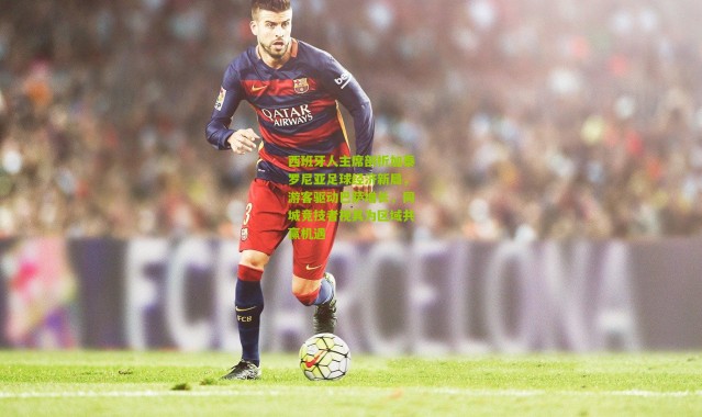 西班牙人主席剖析加泰罗尼亚足球经济新局，游客驱动巴萨增长，同城竞技者视其为区域共赢机遇