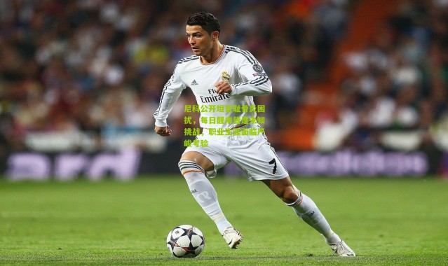 尼科公开坦言耻骨炎困扰，每日醒来皆是未知挑战，职业生涯面临严峻考验