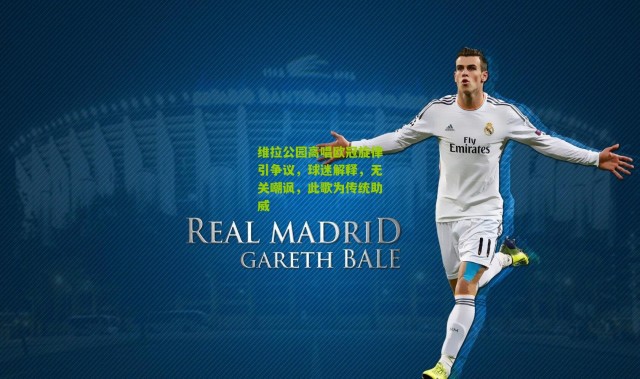 维拉公园高唱欧冠旋律引争议，球迷解释，无关嘲讽，此歌为传统助威