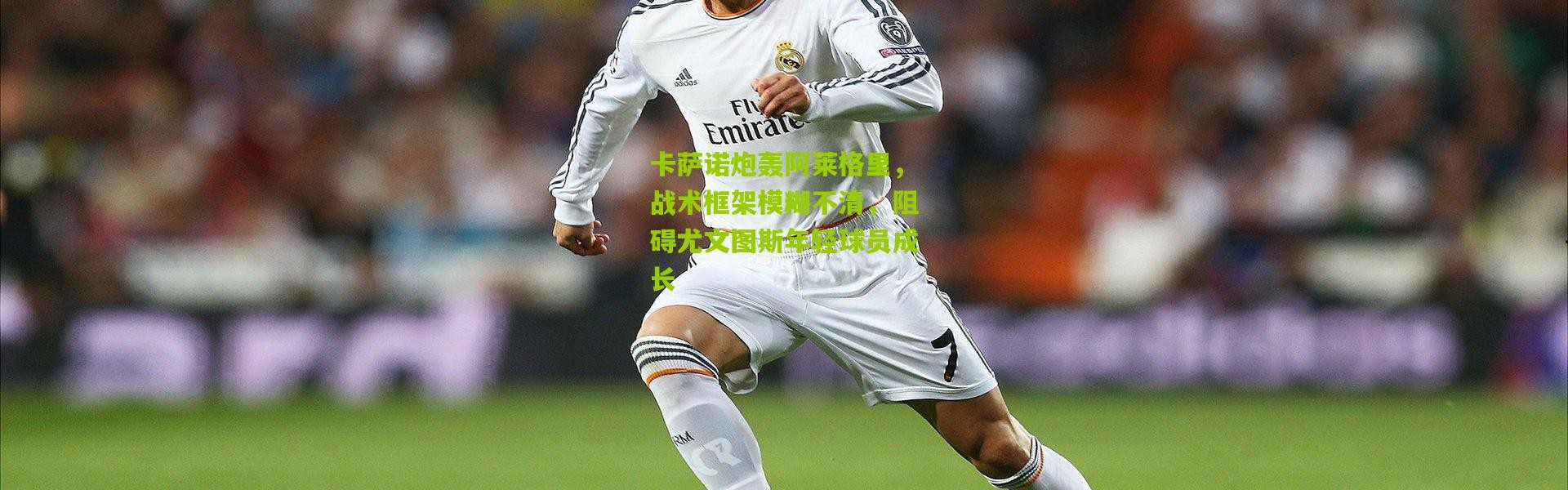 卡萨诺炮轰阿莱格里，战术框架模糊不清，阻碍尤文图斯年轻球员成长