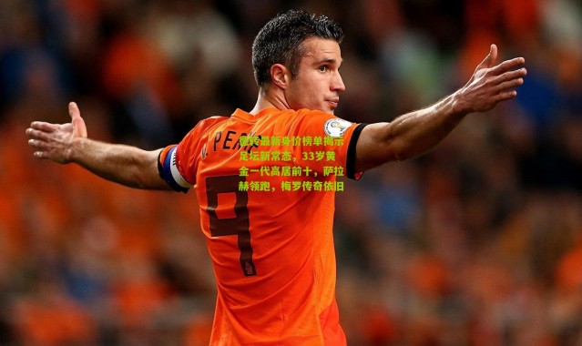 德转最新身价榜单揭示足坛新常态，33岁黄金一代高居前十，萨拉赫领跑，梅罗传奇依旧