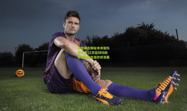 胡雪峰左脚趾骨骨裂伤情严重 江苏篮球功勋老将职业生涯恐将落幕