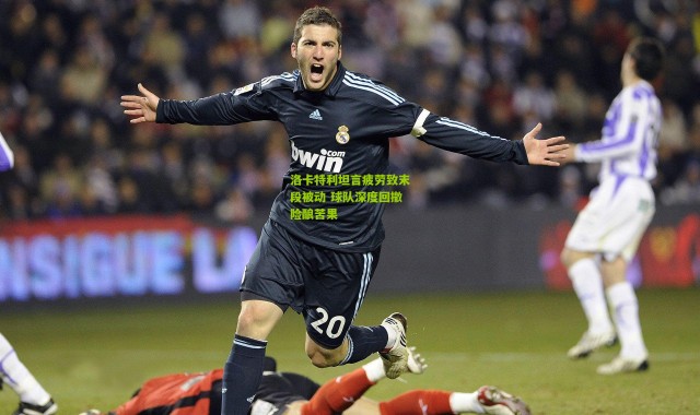 洛卡特利坦言疲劳致末段被动 球队深度回撤险酿苦果