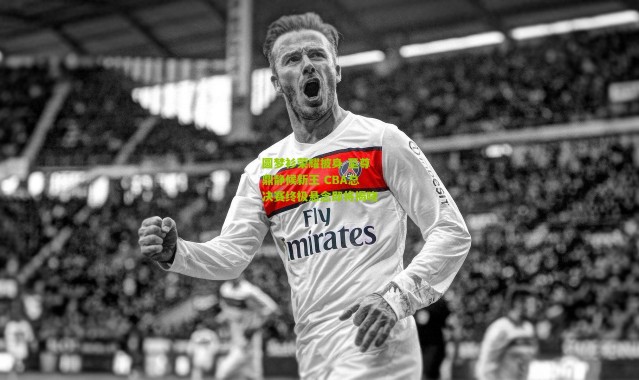 圆梦衫荣耀披身 至尊鼎静候新王 CBA总决赛终极悬念即将揭晓