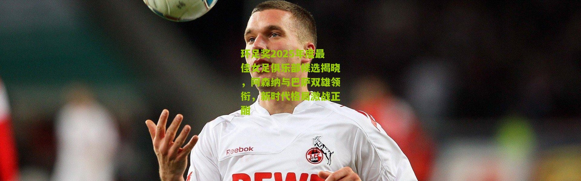 环足奖2025年度最佳女足俱乐部候选揭晓，阿森纳与巴萨双雄领衔，新时代格局激战正酣