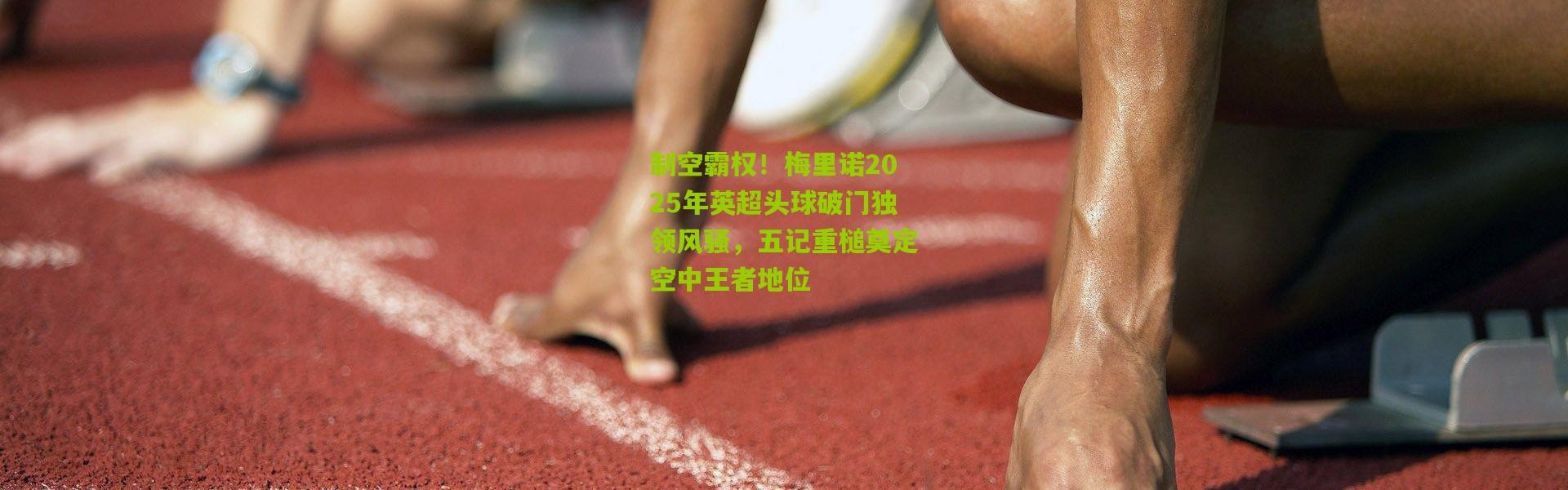 制空霸权！梅里诺2025年英超头球破门独领风骚，五记重槌奠定空中王者地位