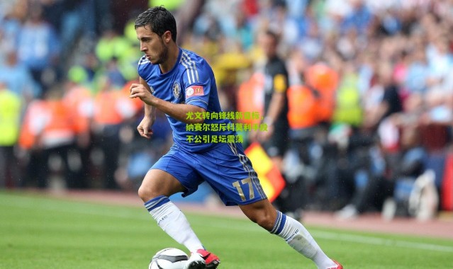 尤文转向锋线新目标，纳赛尔怒斥科莫利手段不公引足坛震荡