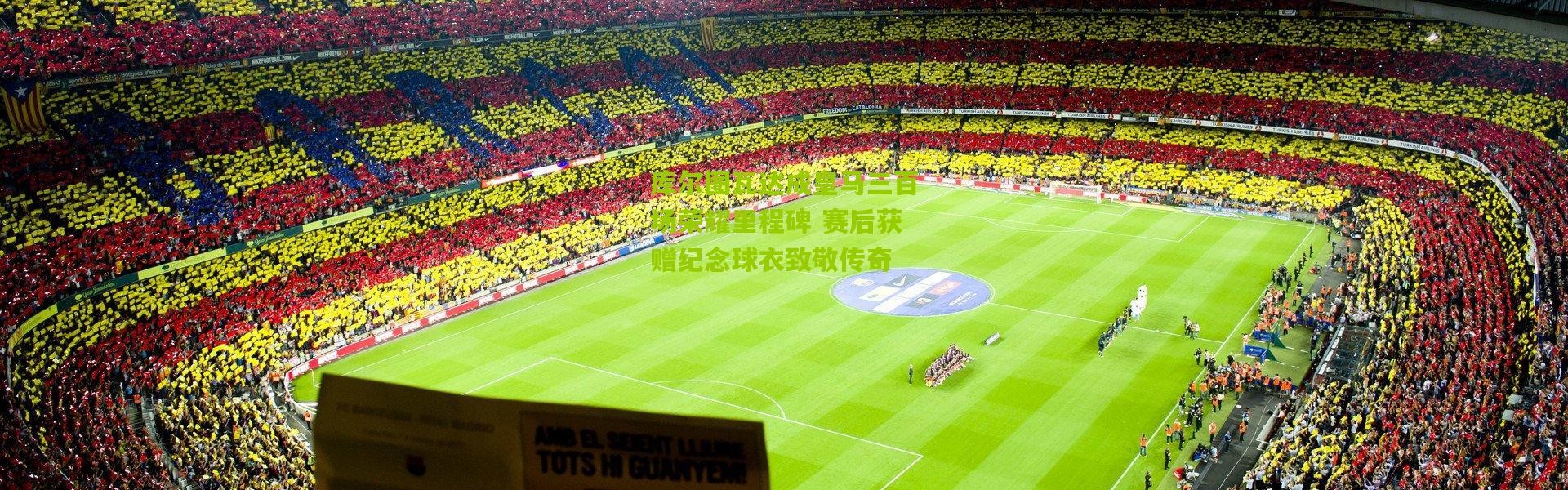 库尔图瓦达成皇马三百场荣耀里程碑 赛后获赠纪念球衣致敬传奇