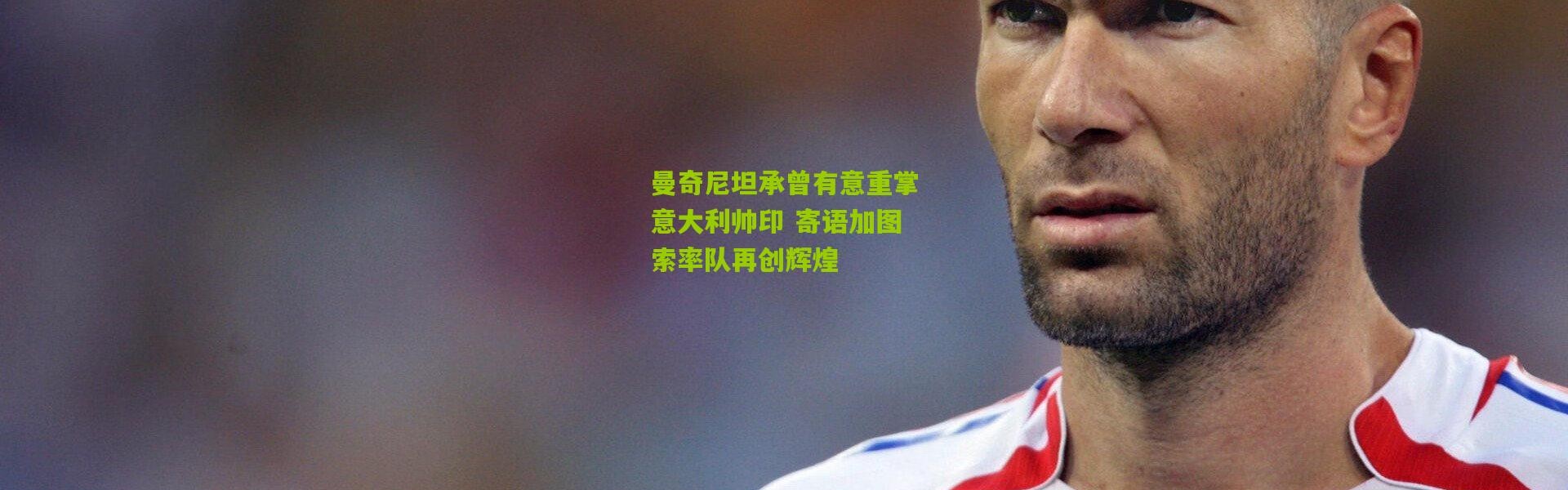 曼奇尼坦承曾有意重掌意大利帅印 寄语加图索率队再创辉煌