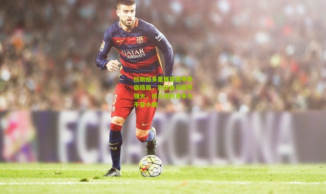 拉斯帕多里展望西甲争霸格局，巴萨皇马固然强大，但马竞的竞争力不容小觑