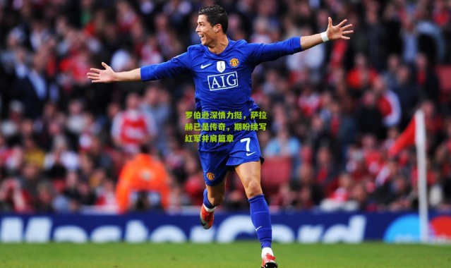 罗伯逊深情力挺，萨拉赫已是传奇，期盼续写红军并肩篇章