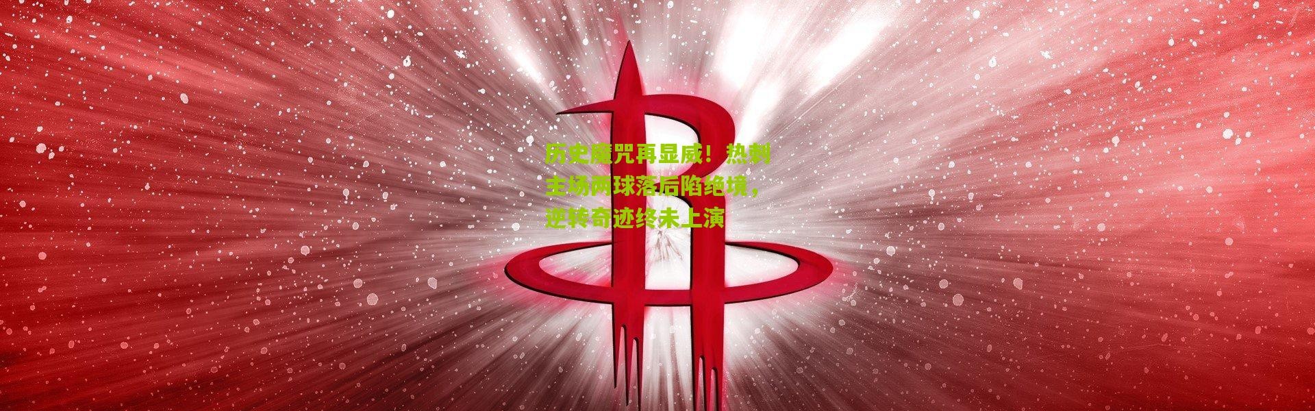 历史魔咒再显威！热刺主场两球落后陷绝境，逆转奇迹终未上演