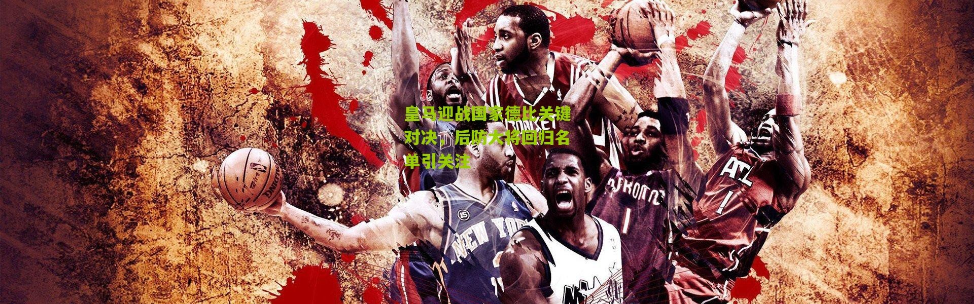 皇马迎战国家德比关键对决，后防大将回归名单引关注