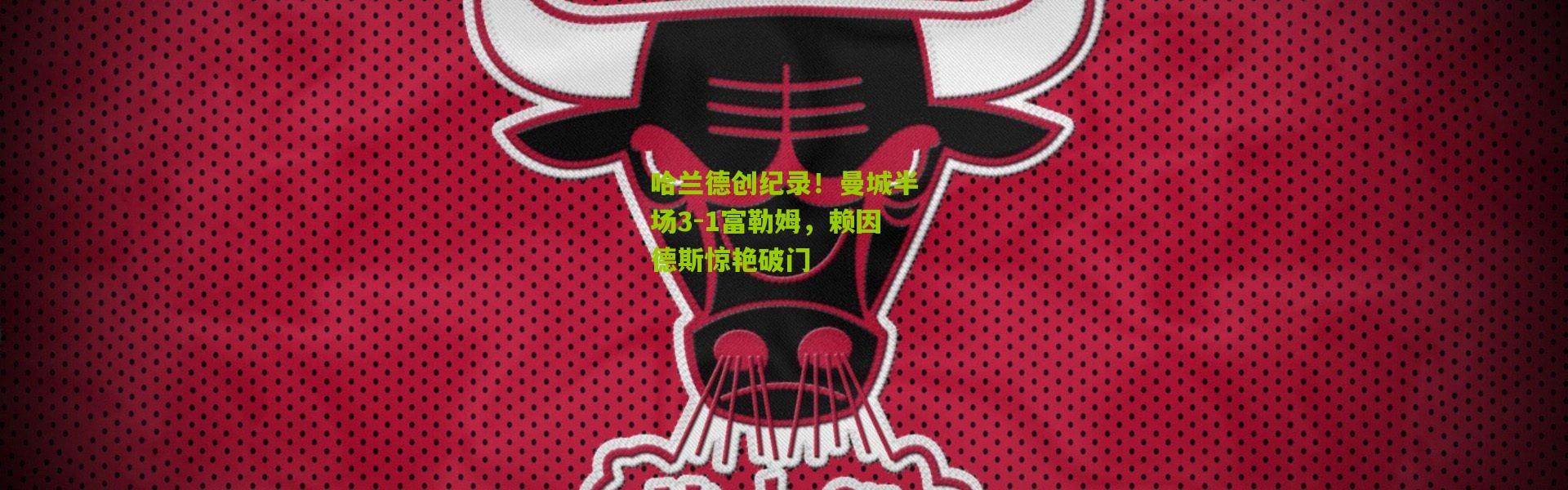 哈兰德创纪录！曼城半场3-1富勒姆，赖因德斯惊艳破门