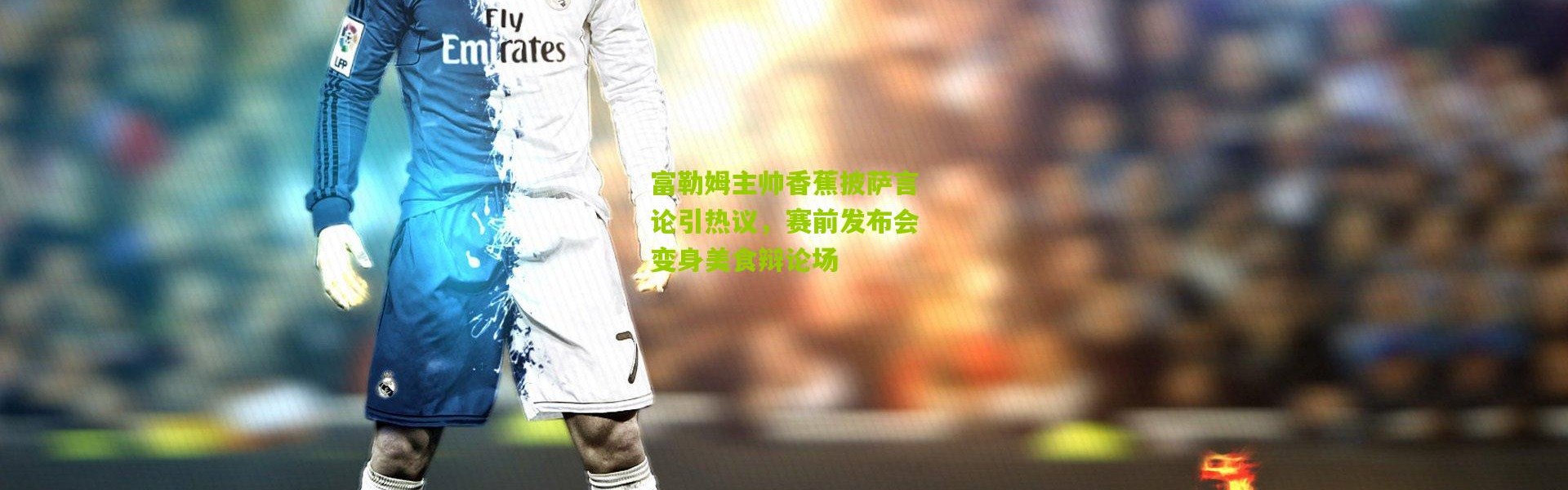 富勒姆主帅香蕉披萨言论引热议，赛前发布会变身美食辩论场