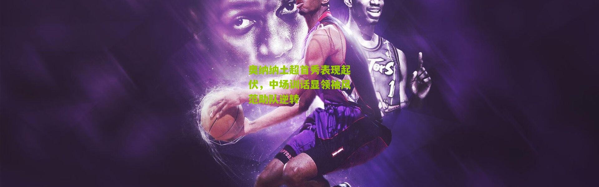 奥纳纳土超首秀表现起伏，中场训话显领袖风范助队逆转