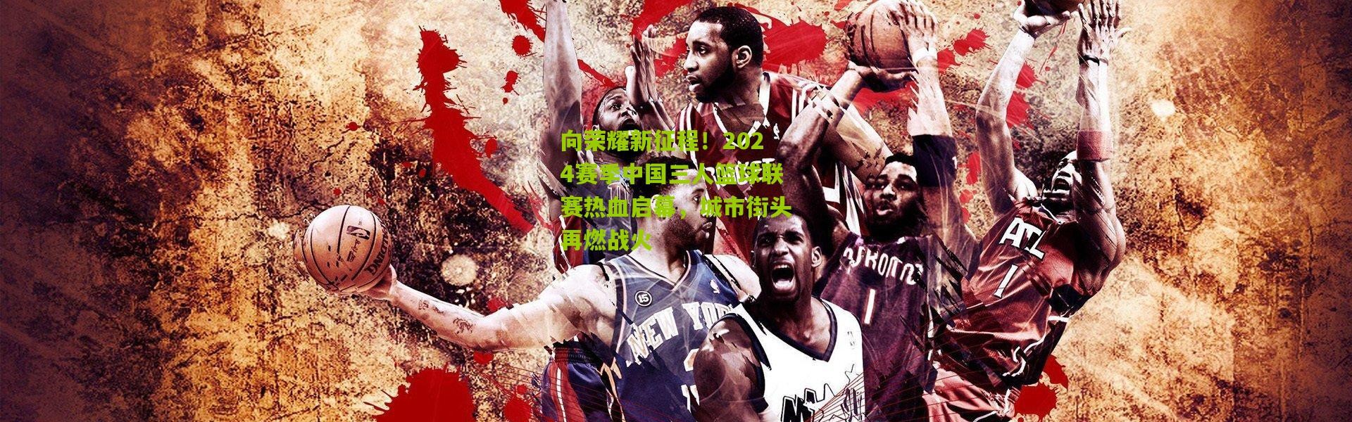 向荣耀新征程！2024赛季中国三人篮球联赛热血启幕，城市街头再燃战火