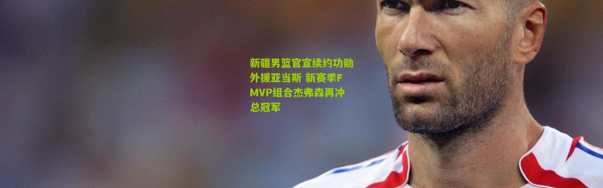 新疆男篮官宣续约功勋外援亚当斯 新赛季FMVP组合杰弗森再冲总冠军