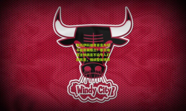 斯托伊科维奇豪言为何不能赢英格兰？塞尔维亚主帅扬言不设专人盯防凯恩，强调整体博弈