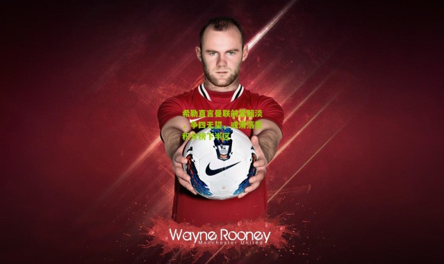 希勒直言曼联前景黯淡，争四无望，或滑落至积分榜下半区