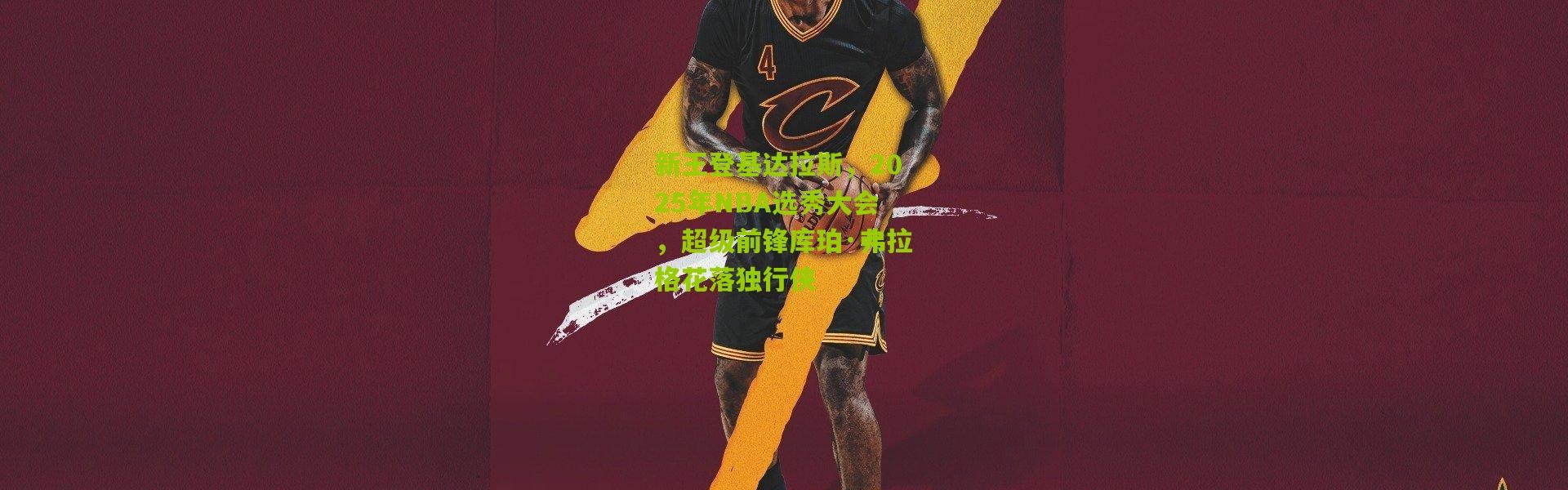新王登基达拉斯，2025年NBA选秀大会，超级前锋库珀·弗拉格花落独行侠