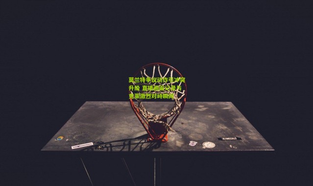 莫兰特争议动作引冲突升级 直播画面记录与克莱激烈对峙瞬间