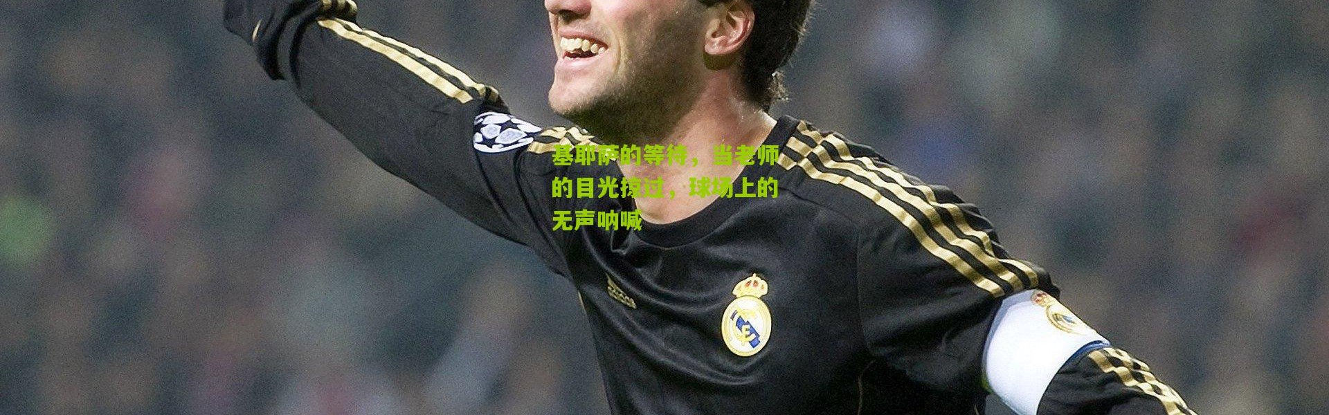 基耶萨的等待，当老师的目光掠过，球场上的无声呐喊