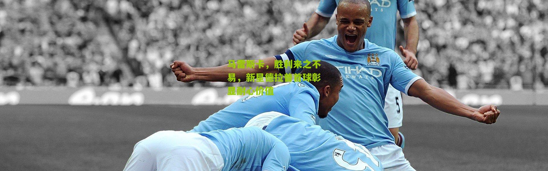 马雷斯卡，胜利来之不易，新星德拉普首球彰显耐心价值