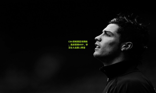 CBA常规赛奖项揭晓，吴前荣膺MVP，郭艾伦入选第二阵容