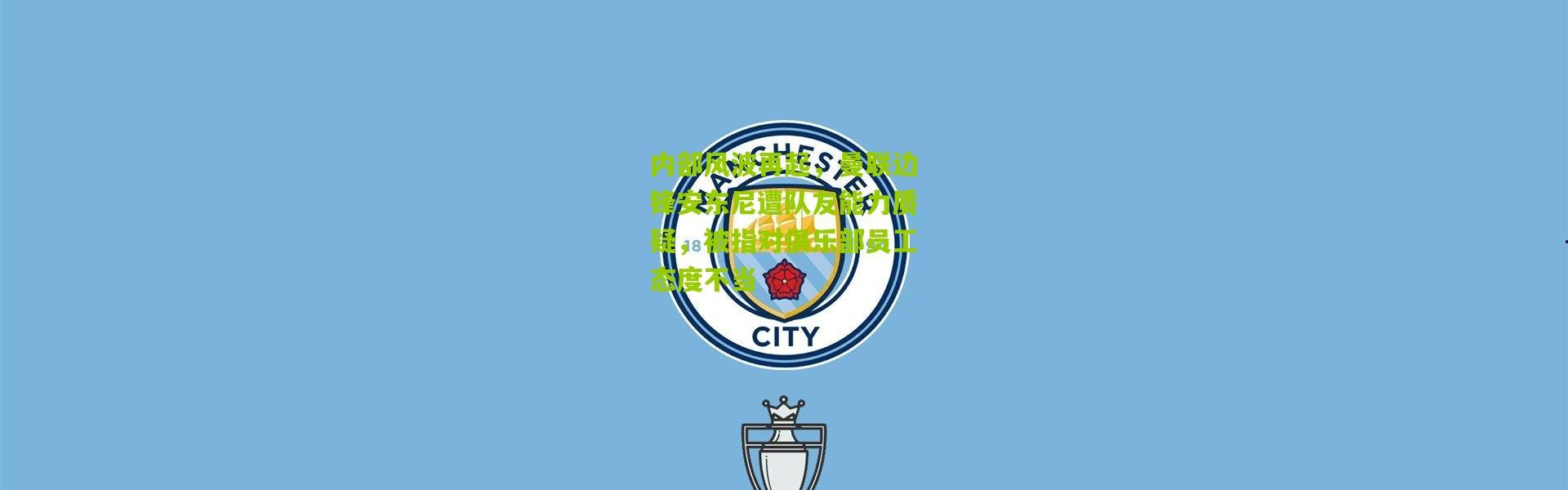 内部风波再起，曼联边锋安东尼遭队友能力质疑，被指对俱乐部员工态度不当