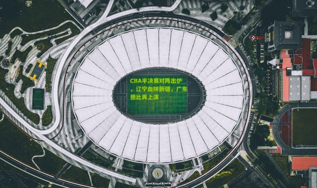 CBA半决赛对阵出炉，辽宁血拼新疆，广东德比再上演