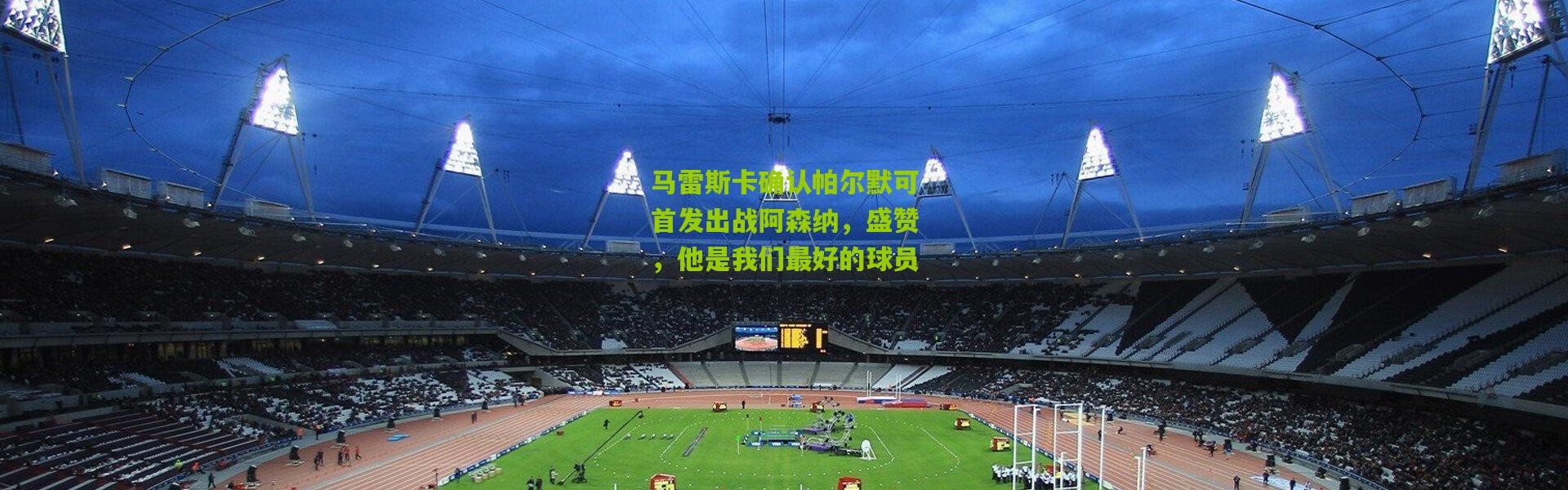 马雷斯卡确认帕尔默可首发出战阿森纳，盛赞，他是我们最好的球员