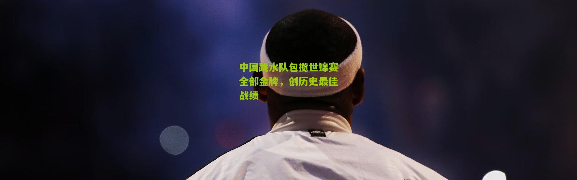 中国跳水队包揽世锦赛全部金牌，创历史最佳战绩