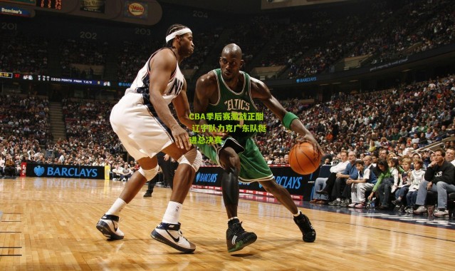 CBA季后赛激战正酣 辽宁队力克广东队挺进总决赛