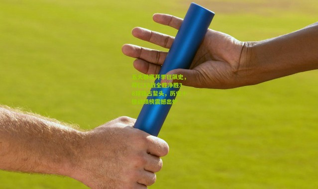 五大联赛开季狂飙史，拜仁13战全胜净胜38球独占鳌头，历史十佳战绩榜震撼出炉