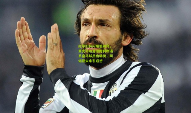 红军旧将闪耀伯纳乌，麦克马纳曼领跑利物浦系皇马球员出场榜，阿诺德未来引遐想