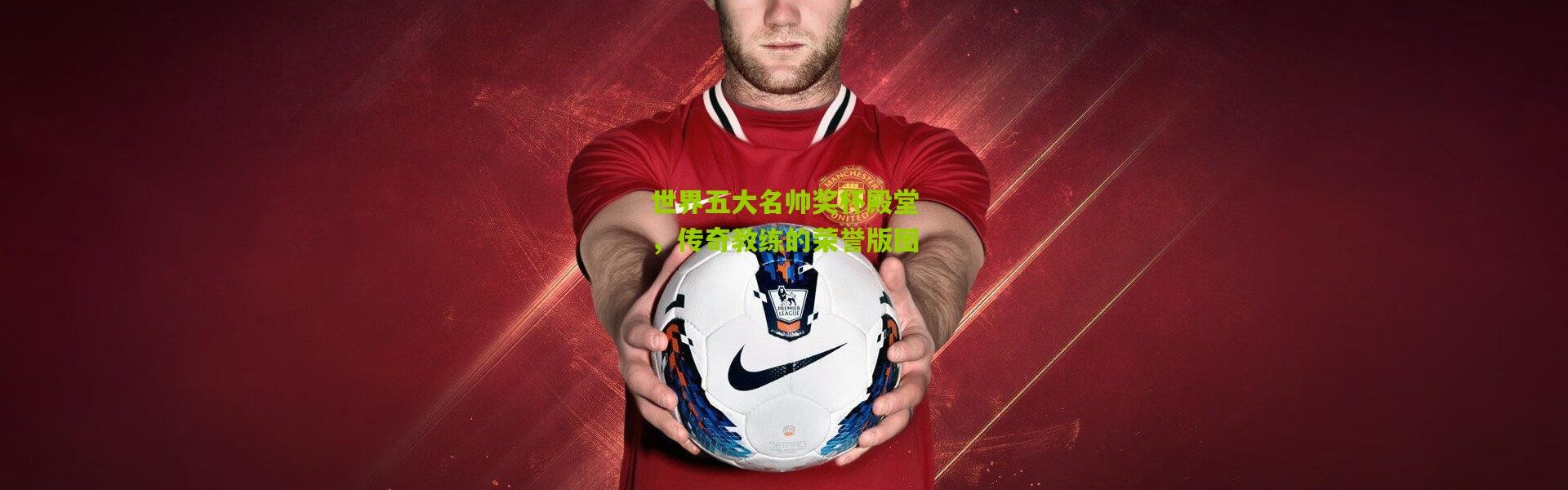 世界五大名帅奖杯殿堂，传奇教练的荣誉版图