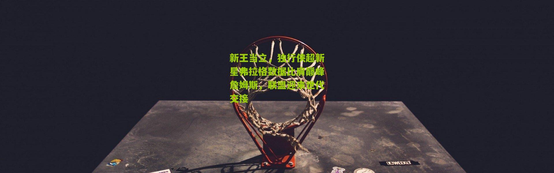 新王当立，独行侠超新星弗拉格数据比肩巅峰詹姆斯，联盟迎来世代交接
