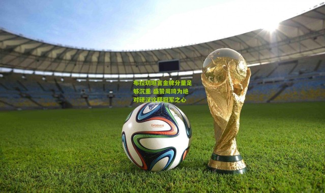 布拉切坦言金牌分量足够沉重 盛赞周琦为绝对硬汉诠释冠军之心