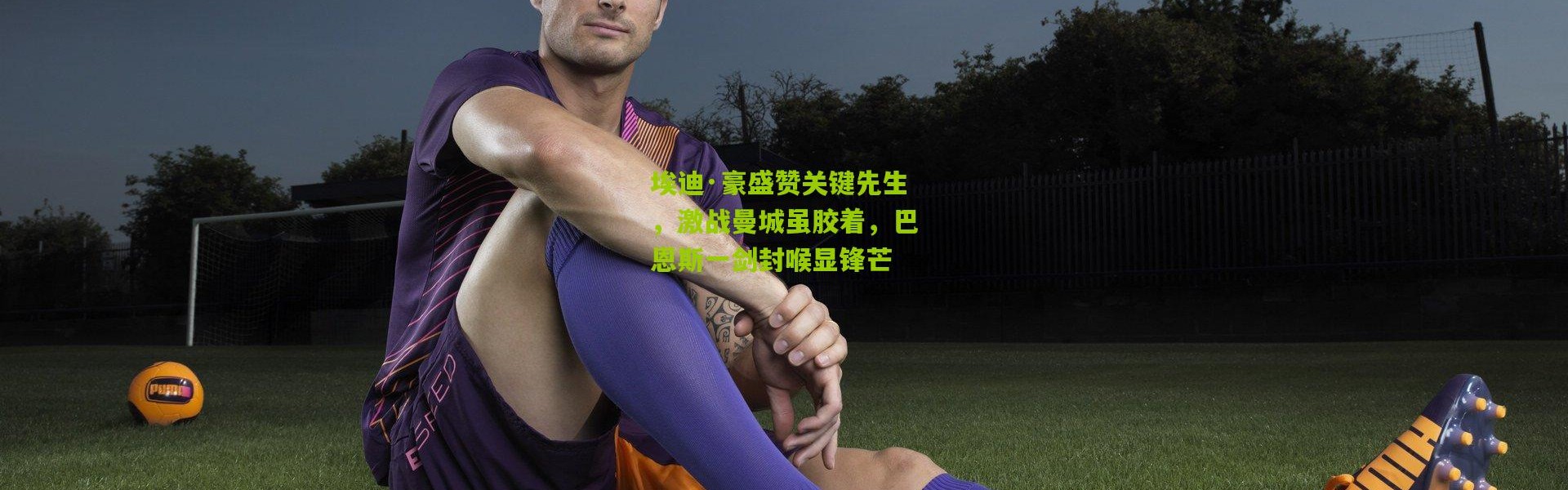 埃迪·豪盛赞关键先生，激战曼城虽胶着，巴恩斯一剑封喉显锋芒