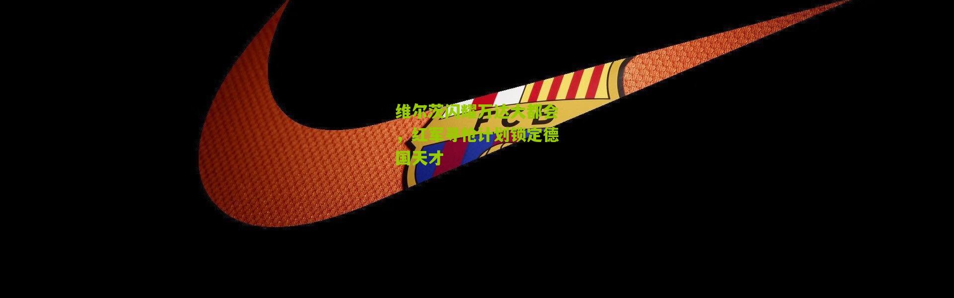 维尔茨闪耀万达大都会，红军寻枪计划锁定德国天才