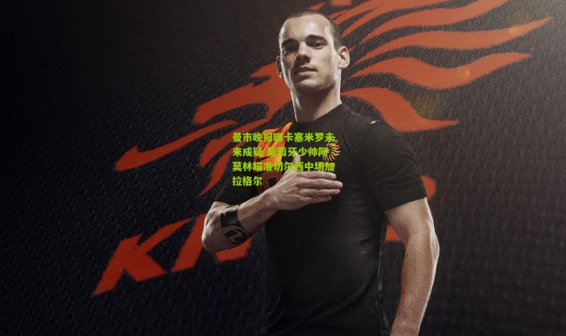 曼市晚报曝卡塞米罗未来成疑 葡萄牙少帅阿莫林瞄准切尔西中场加拉格尔