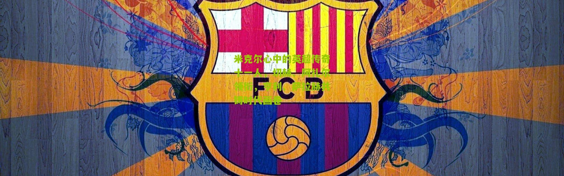 米克尔心中的英超传奇十一人，切赫、阿扎尔领衔，亨利、萨拉赫共铸时代画卷