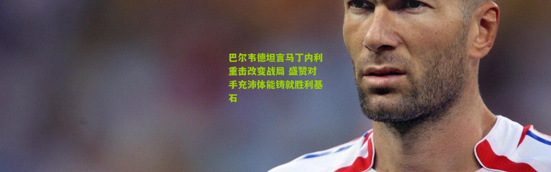 巴尔韦德坦言马丁内利重击改变战局 盛赞对手充沛体能铸就胜利基石