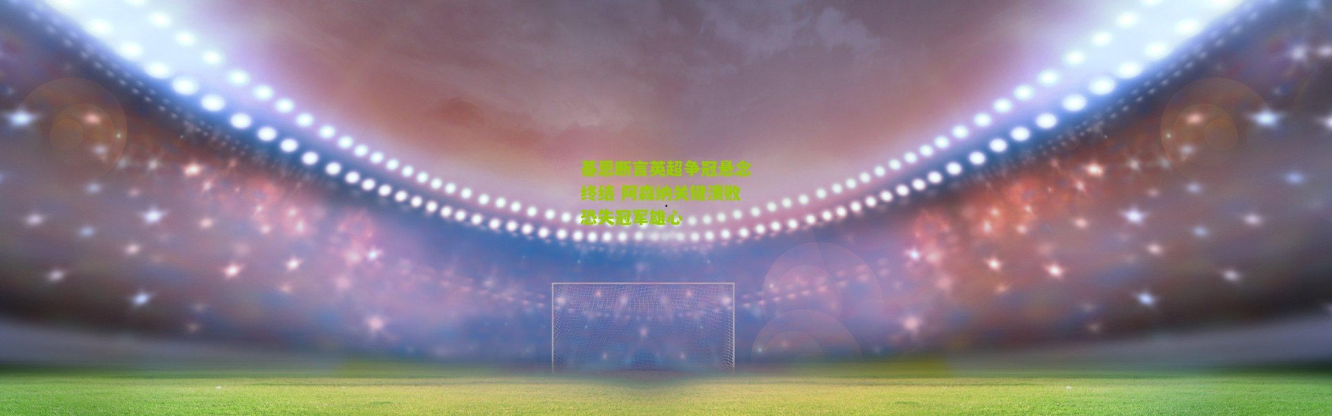 基恩断言英超争冠悬念终结 阿森纳关键溃败恐失冠军雄心