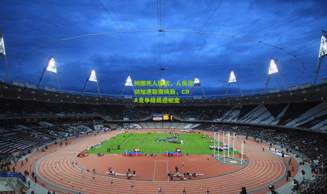 树挪死人挪活，人员流动加速联赛焕新，CBA竞争格局迎蜕变